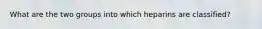 What are the two groups into which heparins are classified?