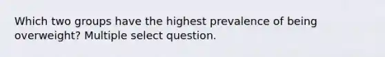 Which two groups have the highest prevalence of being overweight? Multiple select question.