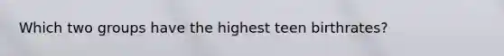 Which two groups have the highest teen birthrates?