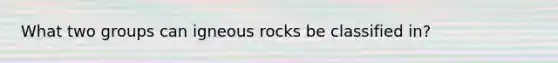 What two groups can igneous rocks be classified in?