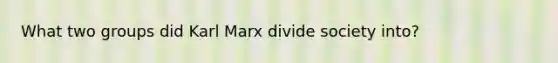 What two groups did Karl Marx divide society into?