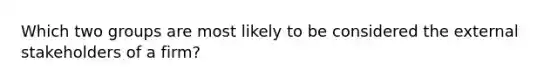 Which two groups are most likely to be considered the external stakeholders of a firm?