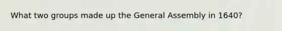 What two groups made up the General Assembly in 1640?