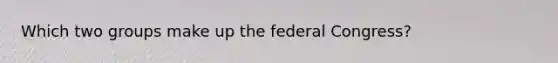 Which two groups make up the federal Congress?