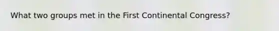 What two groups met in the First Continental Congress?