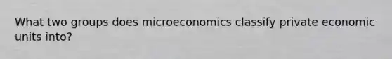 What two groups does microeconomics classify private economic units into?