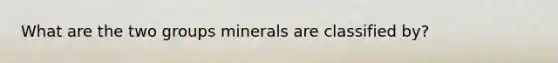 What are the two groups minerals are classified by?