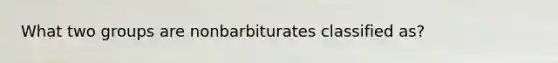 What two groups are nonbarbiturates classified as?