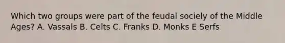 Which two groups were part of the feudal sociely of the Middle Ages? A. Vassals B. Celts C. Franks D. Monks E Serfs