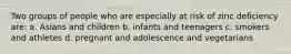 Two groups of people who are especially at risk of zinc deficiency are: a. Asians and children b. infants and teenagers c. smokers and athletes d. pregnant and adolescence and vegetarians