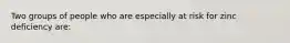 Two groups of people who are especially at risk for zinc deficiency are: