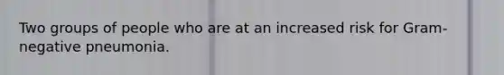 Two groups of people who are at an increased risk for Gram-negative pneumonia.