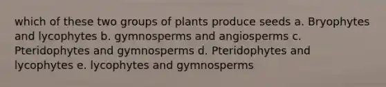 which of these two groups of plants produce seeds a. Bryophytes and lycophytes b. gymnosperms and angiosperms c. Pteridophytes and gymnosperms d. Pteridophytes and lycophytes e. lycophytes and gymnosperms