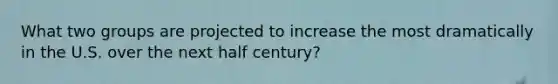 What two groups are projected to increase the most dramatically in the U.S. over the next half century?