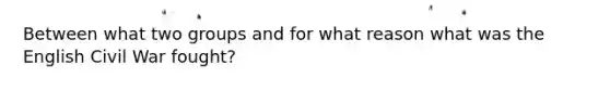Between what two groups and for what reason what was the English Civil War fought?