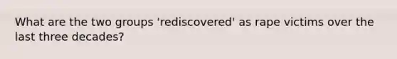 What are the two groups 'rediscovered' as rape victims over the last three decades?