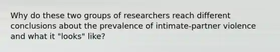 Why do these two groups of researchers reach different conclusions about the prevalence of intimate-partner violence and what it "looks" like?