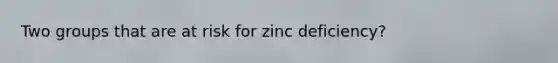 Two groups that are at risk for zinc deficiency?