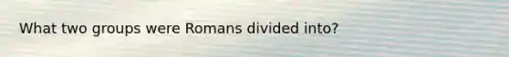 What two groups were Romans divided into?