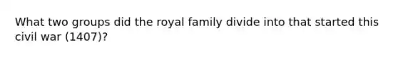 What two groups did the royal family divide into that started this civil war (1407)?