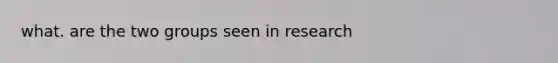 what. are the two groups seen in research