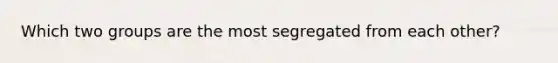 Which two groups are the most segregated from each other?