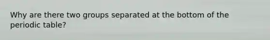 Why are there two groups separated at the bottom of the periodic table?