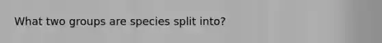 What two groups are species split into?
