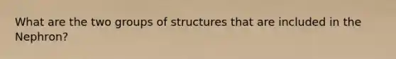 What are the two groups of structures that are included in the Nephron?