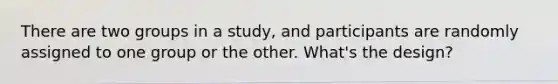 There are two groups in a study, and participants are randomly assigned to one group or the other. What's the design?