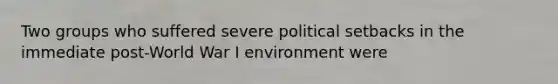 Two groups who suffered severe political setbacks in the immediate post-World War I environment were