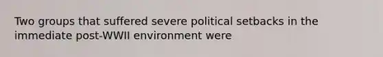 Two groups that suffered severe political setbacks in the immediate post-WWII environment were