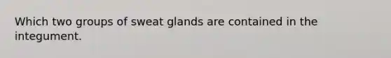 Which two groups of sweat glands are contained in the integument.