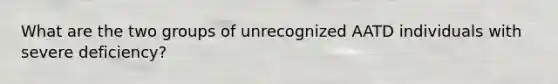 What are the two groups of unrecognized AATD individuals with severe deficiency?