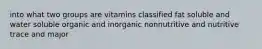 into what two groups are vitamins classified fat soluble and water soluble organic and inorganic nonnutritive and nutritive trace and major