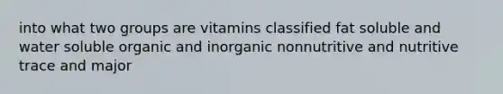 into what two groups are vitamins classified fat soluble and water soluble organic and inorganic nonnutritive and nutritive trace and major