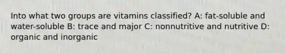 Into what two groups are vitamins classified? A: fat-soluble and water-soluble B: trace and major C: nonnutritive and nutritive D: organic and inorganic