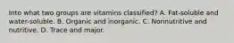 Into what two groups are vitamins classified? A. Fat-soluble and water-soluble. B. Organic and inorganic. C. Nonnutritive and nutritive. D. Trace and major.