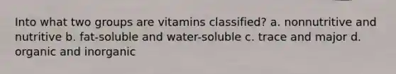 Into what two groups are vitamins classified? a. nonnutritive and nutritive b. fat-soluble and water-soluble c. trace and major d. organic and inorganic