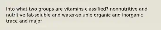 Into what two groups are vitamins classified? nonnutritive and nutritive fat-soluble and water-soluble organic and inorganic trace and major