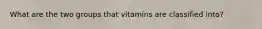 What are the two groups that vitamins are classified into?