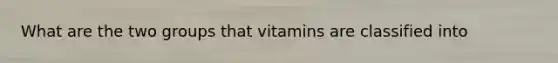 What are the two groups that vitamins are classified into