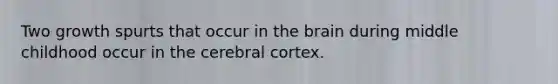 Two growth spurts that occur in the brain during middle childhood occur in the cerebral cortex.