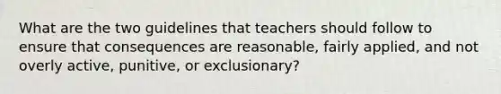 What are the two guidelines that teachers should follow to ensure that consequences are reasonable, fairly applied, and not overly active, punitive, or exclusionary?