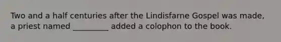 Two and a half centuries after the Lindisfarne Gospel was made, a priest named _________ added a colophon to the book.