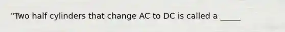 "Two half cylinders that change AC to DC is called a _____