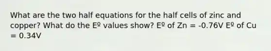 What are the two half equations for the half cells of zinc and copper? What do the Eº values show? Eº of Zn = -0.76V Eº of Cu = 0.34V