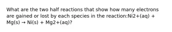 What are the two half reactions that show how many electrons are gained or lost by each species in the reaction:Ni2+(aq) + Mg(s) → Ni(s) + Mg2+(aq)?