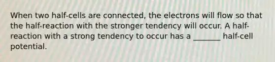 When two half-cells are connected, the electrons will flow so that the half-reaction with the stronger tendency will occur. A half-reaction with a strong tendency to occur has a _______ half-cell potential.