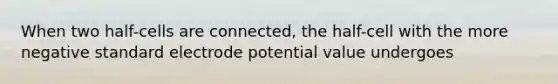 When two half-cells are connected, the half-cell with the more negative standard electrode potential value undergoes